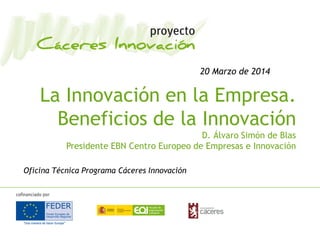 La Innovación en la Empresa.
Beneficios de la Innovación
D. Álvaro Simón de Blas
Presidente EBN Centro Europeo de Empresas e Innovación
Oficina Técnica Programa Cáceres Innovación
20 Marzo de 2014
 
