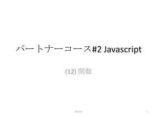 パートナーコース#2 Javascript

        (12) 関数




          ver.1.0       1
 