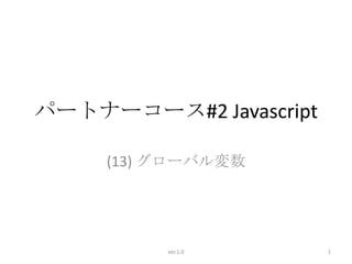 パートナーコース#2 Javascript

     (13) グローバル変数




          ver.1.0       1
 