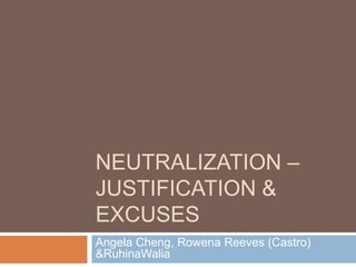 NEUTRALIZATION –
JUSTIFICATION &
EXCUSES
Angela Cheng, Rowena Reeves (Castro)
&RuhinaWalia
 