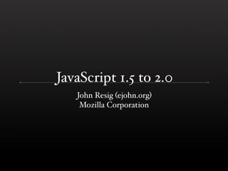 JavaScript 1.5 to 2.0
   John Resig (ejohn.org)
    Mozilla Corporation