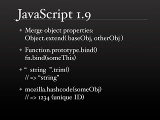 JavaScript 1.9
    Merge object properties:
✦
    Object.extend( baseObj, otherObj )
    Function.prototype.bind()
✦
    f...
