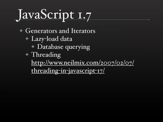 JavaScript 1.7
    Generators and Iterators
✦
    ✦ Lazy-load data
      ✦ Database querying
    ✦ Threading
      http://...