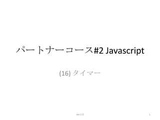 パートナーコース#2 Javascript

       (16) タイマー




          ver.1.0       1
 