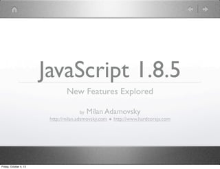 JavaScript 1.8.5
New Features Explored
by Milan Adamovsky
http://milan.adamovsky.com ◆ http://www.hardcorejs.com
Friday, October 4, 13
 