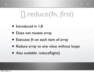 [].reduce(fn, ﬁrst)
• Introduced in 1.8
• Does not mutate array
• Executes fn on each item of array
• Reduce array to one value without loops
• Also available .reduceRight()
Friday, October 4, 13
 