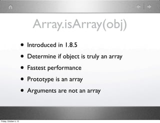 Array.isArray(obj)
• Introduced in 1.8.5
• Determine if object is truly an array
• Fastest performance
• Prototype is an array
• Arguments are not an array
Friday, October 4, 13
 