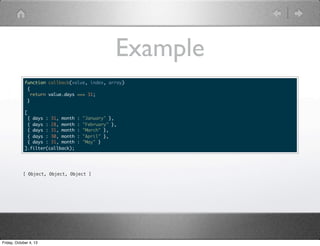 Example
function callback(value, index, array)
{
return value.days === 31;
}
[
{ days : 31, month : "January" },
{ days : 28, month : "February" },
{ days : 31, month : "March" },
{ days : 30, month : "April" },
{ days : 31, month : "May" }
].filter(callback);
[ Object, Object, Object ]
Friday, October 4, 13
 