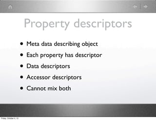 Property descriptors
• Meta data describing object
• Each property has descriptor
• Data descriptors
• Accessor descriptors
• Cannot mix both
Friday, October 4, 13
 