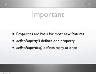 Important
• Properties are basis for most new features
• deﬁneProperty() deﬁnes one property
• deﬁneProperties() deﬁnes many at once
Friday, October 4, 13
 