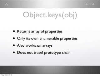 Object.keys(obj)
• Returns array of properties
• Only its own enumerable properties
• Also works on arrays
• Does not travel prototype chain
Friday, October 4, 13
 