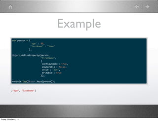 Example
var person = {
"age" : 99,
"lastName" : "Shmo"
};
Object.defineProperty(person,
"firstName",
{
configurable : true,
enumerable : false,
value : "Joe",
writable : true
});
console.log(Object.keys(person));
["age", "lastName"]
Friday, October 4, 13
 
