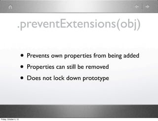 .preventExtensions(obj)
• Prevents own properties from being added
• Properties can still be removed
• Does not lock down prototype
Friday, October 4, 13
 