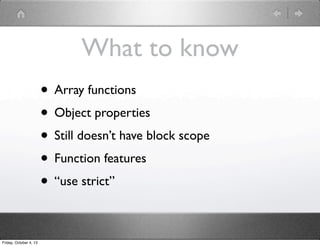 What to know
• Array functions
• Object properties
• Still doesn’t have block scope
• Function features
• “use strict”
Friday, October 4, 13
 