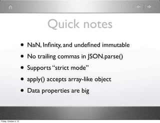 Quick notes
• NaN, Inﬁnity, and undeﬁned immutable
• No trailing commas in JSON.parse()
• Supports “strict mode”
• apply() accepts array-like object
• Data properties are big
Friday, October 4, 13
 