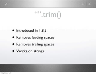 “”.trim()
• Introduced in 1.8.5
• Removes leading spaces
• Removes trailing spaces
• Works on strings
Friday, October 4, 13
 