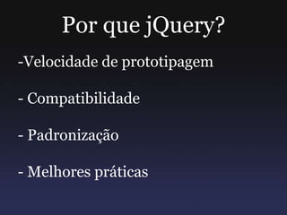 Por que jQuery?
-Velocidade de prototipagem
- Compatibilidade
- Padronização
- Melhores práticas
 