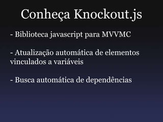 Conheça Knockout.js
- Biblioteca javascript para MVVMC
- Atualização automática de elementos
vinculados a variáveis
- Busca automática de dependências
 