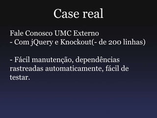 Case real
Fale Conosco UMC Externo
- Com jQuery e Knockout(- de 200 linhas)
- Fácil manutenção, dependências
rastreadas automaticamente, fácil de
testar.
 