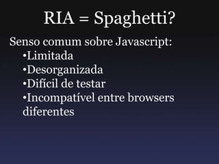 RIA = Spaghetti?
Senso comum sobre Javascript:
•Limitada
•Desorganizada
•Difícil de testar
•Incompatível entre browsers
diferentes
 