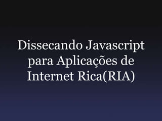 Dissecando Javascript
para Aplicações de
Internet Rica(RIA)
 