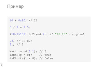 12
10 + 0x10; // 26
5 / 2 = 2.5;
(10.15158).toFixed(2); // "10.15" – строка!
.3; // == 0.3
5.; // 5
Math.round(5.1); // 5
isNaN(0 / 0); // true
isFinite(1 / 0); // false
Пример
 