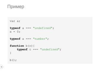 19
var a;
typeof a === "undefined";
a = 0;
typeof a === "number";
function b(c){
typeof c === "undefined";
}
b();
Пример
 