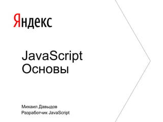 Михаил Давыдов
Разработчик JavaScript
JavaScript
Основы
 