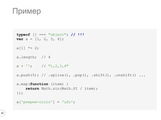 30
typeof [] === "object"; // !!!
var a = [1, 2, 3, 4];
a[1] *= 2;
a.length; // 4
a + ''; // "1,2,3,4"
a.push(5); // .splice(), .pop(), .shift(), .unshift() ...
a.map(function (item) {
return Math.sin(Math.PI / item);
});
a['pewpew-ololo'] = 'ufo';
Пример
 