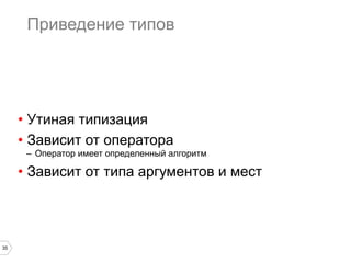 35
Приведение типов
•  Утиная типизация
•  Зависит от оператора
–  Оператор имеет определенный алгоритм
•  Зависит от типа аргументов и мест
 