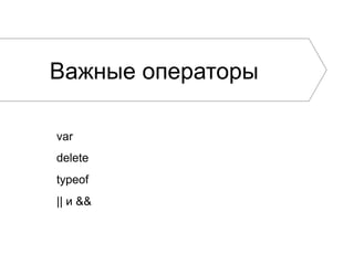 Важные операторы
var
delete
typeof
|| и &&
 