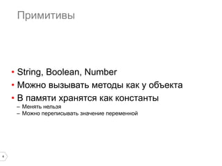 4
Примитивы
•  String, Boolean, Number
•  Можно вызывать методы как у объекта
•  В памяти хранятся как константы
–  Менять нельзя
–  Можно переписывать значение переменной
 