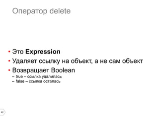 42
Оператор delete
•  Это Expression
•  Удаляет ссылку на объект, а не сам объект
•  Возвращает Boolean
–  true – ссылка удалилась
–  false – ссылка осталась
 