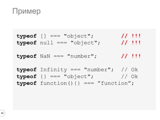 46
typeof [] === "object"; // !!!
typeof null === "object"; // !!!
typeof NaN === "number"; // !!!
typeof Infinity === "number"; // Ok
typeof {} === "object"; // Ok
typeof function(){} === ”function”;
Пример
 