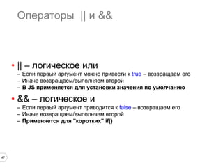 47
Операторы || и &&
•  || – логическое или
–  Если первый аргумент можно привести к true – возвращаем его
–  Иначе возвращаем/выполняем второй
–  В JS применяется для установки значения по умолчанию
•  && – логическое и
–  Если первый аргумент приводится к false – возвращаем его
–  Иначе возвращаем/выполняем второй
–  Применяется для "коротких" if()
 