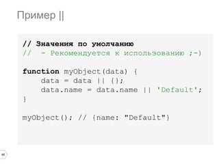 48
// Значения по умолчанию
// - Рекомендуется к использованию ;-)
function myObject(data) {
data = data || {};
data.name = data.name || 'Default';
}
myObject(); // {name: "Default"}
Пример ||
 
