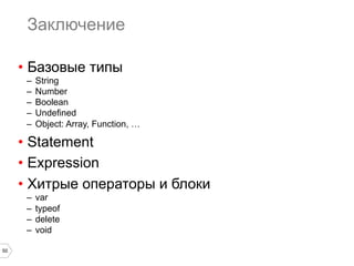 50
Заключение
•  Базовые типы
–  String
–  Number
–  Boolean
–  Undefined
–  Object: Array, Function, …
•  Statement
•  Expression
•  Хитрые операторы и блоки
–  var
–  typeof
–  delete
–  void
 