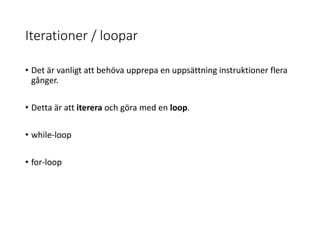 Iterationer / loopar
• Det är vanligt att behöva upprepa en uppsättning instruktioner flera
gånger.
• Detta är att iterera och göra med en loop.
• while-loop
• for-loop
 
