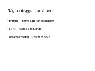 Några inbyggda funktioner
• prompt() – Hämta data från användaren
• alert() – Skapa en popupruta
• document.write() – Utskrift på sidan
 