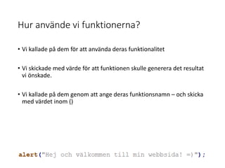 Hur använde vi funktionerna?
• Vi kallade på dem för att använda deras funktionalitet
• Vi skickade med värde för att funktionen skulle generera det resultat
vi önskade.
• Vi kallade på dem genom att ange deras funktionsnamn – och skicka
med värdet inom ()
 