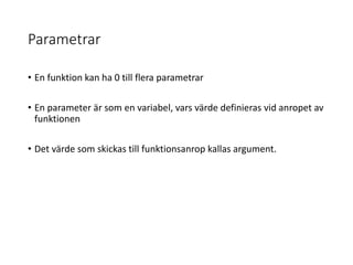 Parametrar
• En funktion kan ha 0 till flera parametrar
• En parameter är som en variabel, vars värde definieras vid anropet av
funktionen
• Det värde som skickas till funktionsanrop kallas argument.
 