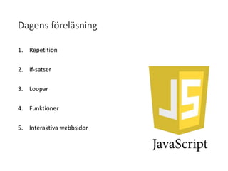 Dagens föreläsning
1. Repetition
2. If-satser
3. Loopar
4. Funktioner
5. Interaktiva webbsidor
 