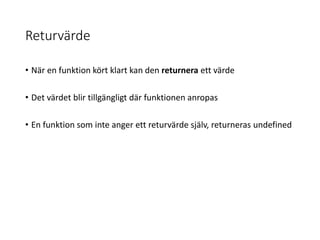 Returvärde
• När en funktion kört klart kan den returnera ett värde
• Det värdet blir tillgängligt där funktionen anropas
• En funktion som inte anger ett returvärde själv, returneras undefined
 