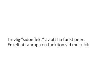 Trevlig ”sidoeffekt” av att ha funktioner:
Enkelt att anropa en funktion vid musklick
 