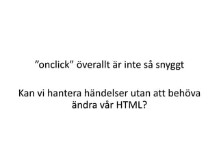 ”onclick” överallt är inte så snyggt
Kan vi hantera händelser utan att behöva
ändra vår HTML?
 