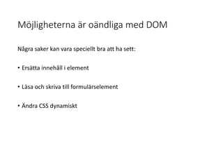 Möjligheterna är oändliga med DOM
Några saker kan vara speciellt bra att ha sett:
• Ersätta innehåll i element
• Läsa och skriva till formulärselement
• Ändra CSS dynamiskt
 