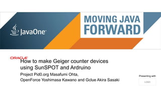 How to make Geiger counter devices
            using SunSPOT and Ardruino
            Project Pid0.org Masafumi Ohta,                                Presenting with
            OpenForce Yoshimasa Kawano and Gclue Akira Sasaki                  LOGO

1   Copyright © 2012, Oracle and/or its affiliates. All rights reserved.
 