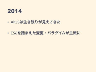 2014
• AltJSは生き残りが見えてきた
• ES6を踏まえた変更・パラダイムが主流に
 