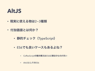 AltJS
• 現実に使える物は2~3種類
• 付加価値とは何か？
• 静的チェック（TypeScript）
• ES6でも良いケースもあるよね？
• CoffeeScriptの糖衣構文はES6に類似のものが多い
• AltJSとしてのES6
 