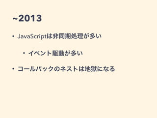 ~2013
• JavaScriptは非同期処理が多い
• イベント駆動が多い
• コールバックのネストは地獄になる
 